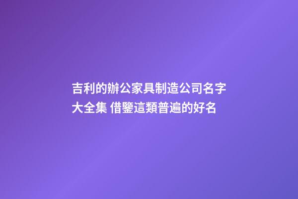 吉利的辦公家具制造公司名字大全集 借鑒這類普遍的好名-第1張-公司起名-玄機派
